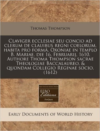 Claviger Ecclesiae Seu Concio Ad Clerum de Clauibus Regni Coelorum, Habita Pro Forma, Oxoniae in Templo B. Mariae, Die 16. Februarij, 1610. Authore Th baixar