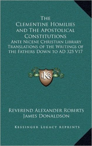 The Clementine Homilies and the Apostolical Constitutions: Ante Nicene Christian Library Translations of the Writings of the Fathers Down to Ad 325 V17