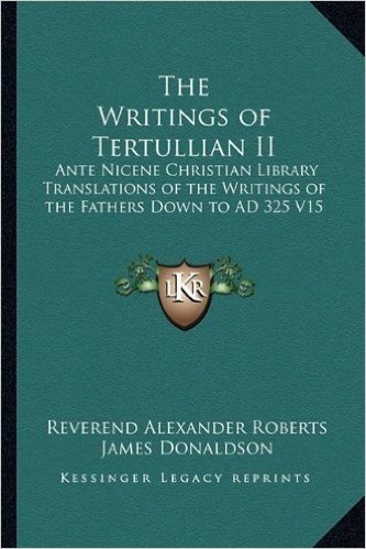 The Writings of Tertullian II: Ante Nicene Christian Library Translations of the Writings of the Fathers Down to Ad 325 V15