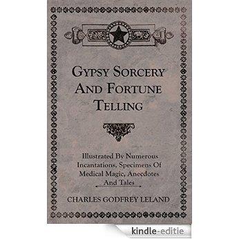 Gypsy Sorcery and Fortune Telling - Illustrated by Numerous Incantations, Specimens of Medical Magic, Anecdotes and Tales [Kindle-editie]