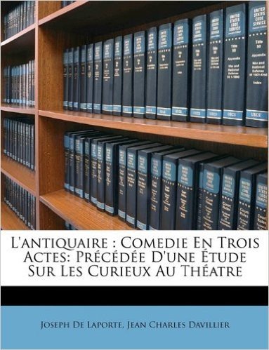 L'Antiquaire: Comedie En Trois Actes: Prcde D'Une Tude Sur Les Curieux Au Thatre