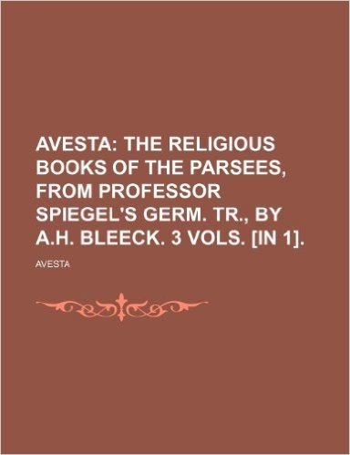 Avesta; The Religious Books of the Parsees, from Professor Spiegel's Germ. Tr., by A.H. Bleeck. 3 Vols. [In 1].