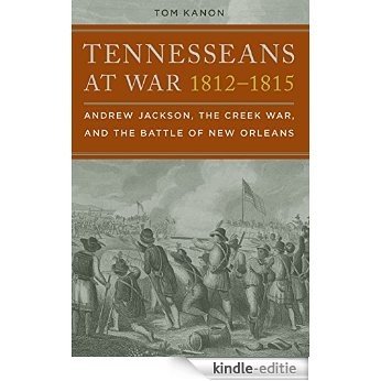 Tennesseans at War, 1812-1815: Andrew Jackson, the Creek War, and the Battle of New Orleans [Kindle-editie]