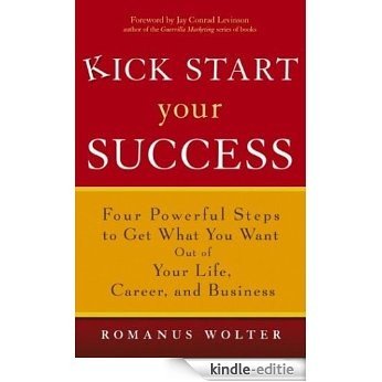 Kick Start Your Success: Four Powerful Steps to Get What You Want Out of Your Life, Career, and Business [Kindle-editie]