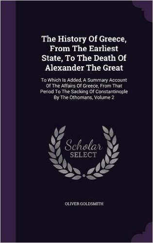 The History of Greece, from the Earliest State, to the Death of Alexander the Great: To Which Is Added, a Summary Account of the Affairs of Greece, ... of Constantinople by the Othomans, Volume 2