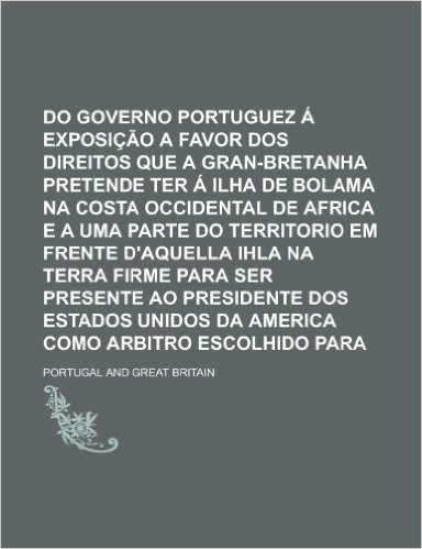 Resposta Do Governo Portuguez a Exposicao a Favor DOS Direitos Que a Gran-Bretanha Pretende Ter a Ilha de Bolama Na Costa Occidental de Africa E a Uma
