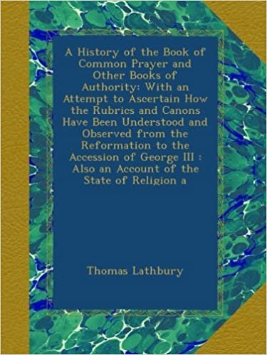 A History of the Book of Common Prayer and Other Books of Authority: With an Attempt to Ascertain How the Rubrics and Canons Have Been Understood and ... : Also an Account of the State of Religion a