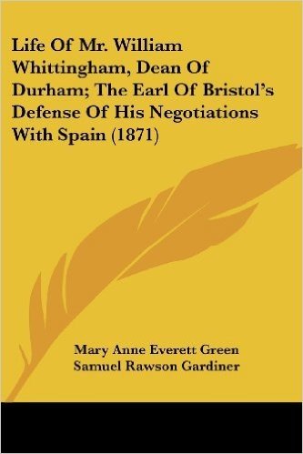 Life of Mr. William Whittingham, Dean of Durham; The Earl of Bristol's Defense of His Negotiations with Spain (1871)