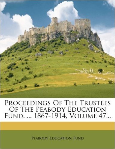 Proceedings of the Trustees of the Peabody Education Fund. ... 1867-1914, Volume 47...