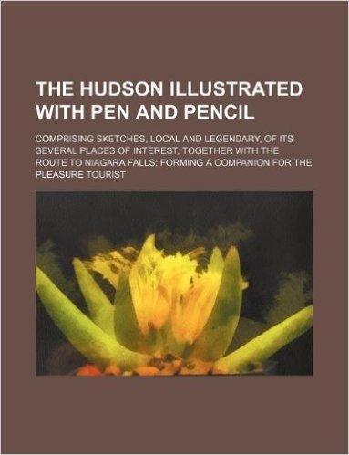 The Hudson Illustrated with Pen and Pencil; Comprising Sketches, Local and Legendary, of Its Several Places of Interest, Together with the Route to ... Forming a Companion for the Pleasure Tourist baixar