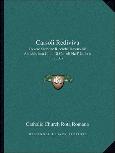 Carsoli Rediviva: Ovvero Storiche Ricerche Intorno All' Antichissima Citta' Di Carsoli Nell' Umbria (1800)