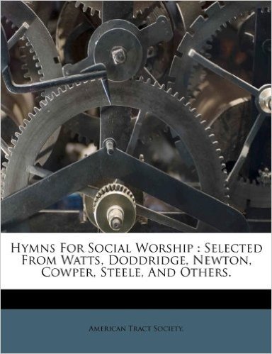 Hymns for Social Worship: Selected from Watts, Doddridge, Newton, Cowper, Steele, and Others.
