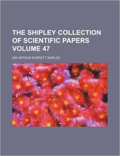 The Shipley Collection of Scientific Papers Volume 47