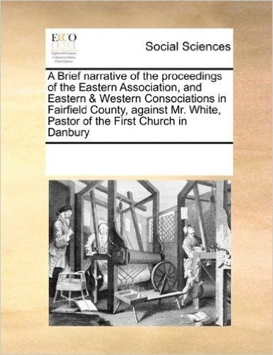 A Brief Narrative of the Proceedings of the Eastern Association, and Eastern & Western Consociations in Fairfield County, Against Mr. White, Pastor of the First Church in Danbury