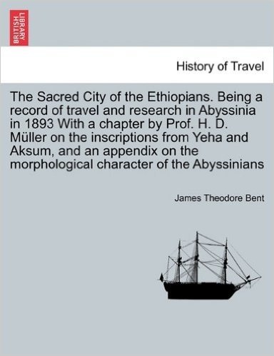 The Sacred City of the Ethiopians. Being a Record of Travel and Research in Abyssinia in 1893 with a Chapter by Prof. H. D. Muller on the Inscriptions ... Morphological Character of the Abyssinians