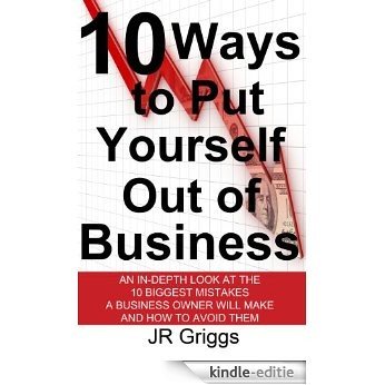 10 Ways to Put Yourself Out of Business: An In-Depth Look at the 10 Biggest Mistakes a Business Owner Will Make and How to Avoid Them (English Edition) [Kindle-editie]