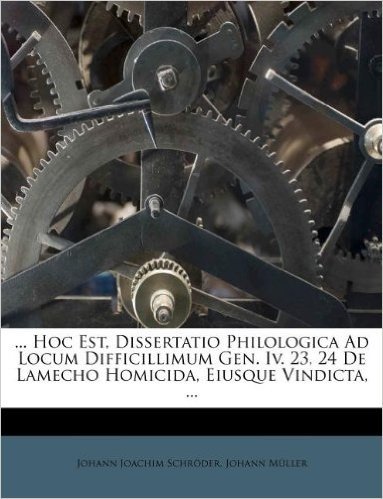 ... Hoc Est, Dissertatio Philologica Ad Locum Difficillimum Gen. IV. 23, 24 de Lamecho Homicida, Eiusque Vindicta, ...