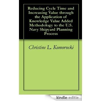 Reducing Cycle Time and Increasing Value through the Application of Knowledge Value Added Methodology to the U.S. Navy Shipyard Planning Process (English Edition) [Kindle-editie]