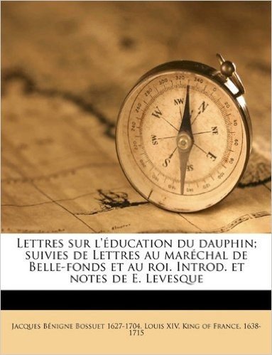 Lettres Sur L'Education Du Dauphin; Suivies de Lettres Au Marechal de Belle-Fonds Et Au Roi. Introd. Et Notes de E. Levesque