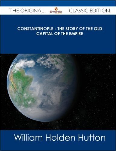 Constantinople - The Story of the Old Capital of the Empire - The Original Classic Edition