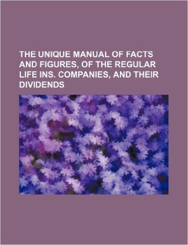 The Unique Manual of Facts and Figures, of the Regular Life Ins. Companies, and Their Dividends