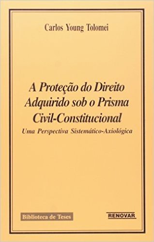 A Proteção do Direito Adquirido sob o Prisma Civil Constitucional. Uma Perspectiva Sistemática Axiológica