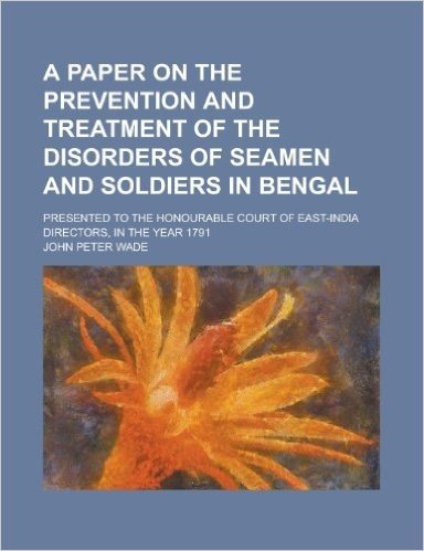 A   Paper on the Prevention and Treatment of the Disorders of Seamen and Soldiers in Bengal; Presented to the Honourable Court of East-India Directors
