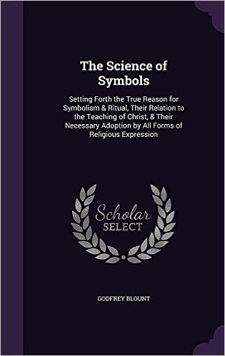 The Science of Symbols: Setting Forth the True Reason for Symbolism & Ritual, Their Relation to the Teaching of Christ, & Their Necessary Adoption by All Forms of Religious Expression
