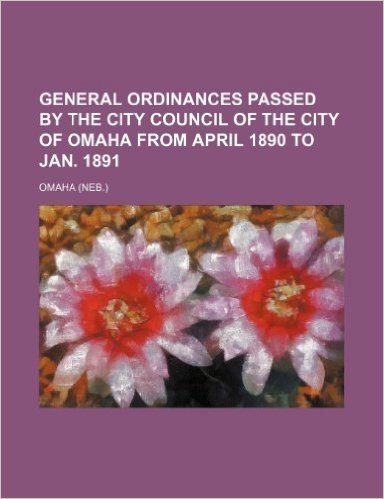 General Ordinances Passed by the City Council of the City of Omaha from April 1890 to Jan. 1891