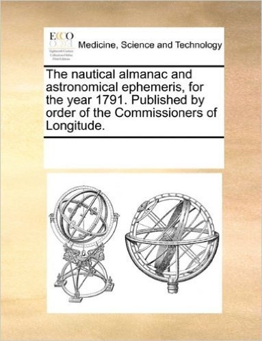 The Nautical Almanac and Astronomical Ephemeris, for the Year 1791. Published by Order of the Commissioners of Longitude.