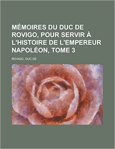Memoires Du Duc de Rovigo, Pour Servir A L'Histoire de L'Empereur Napoleon, Tome 3