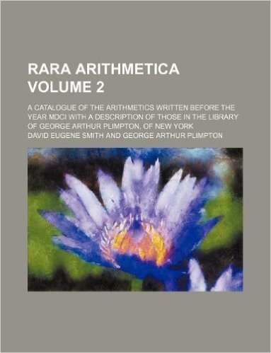Rara Arithmetica Volume 2; A Catalogue of the Arithmetics Written Before the Year MDCI with a Description of Those in the Library of George Arthur Pli