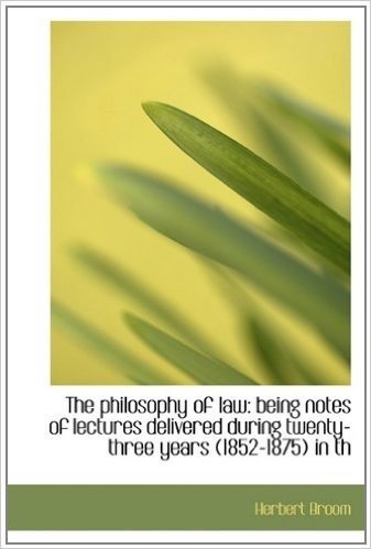 The Philosophy of Law: Being Notes of Lectures Delivered During Twenty-Three Years (1852-1875) in Th