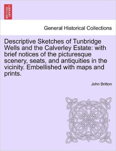 Descriptive Sketches of Tunbridge Wells and the Calverley Estate: With Brief Notices of the Picturesque Scenery, Seats, and Antiquities in the Vicinit