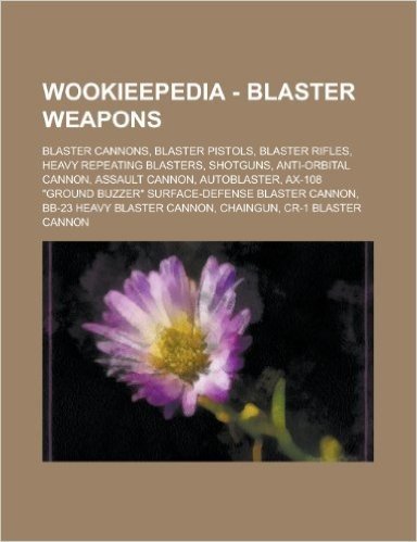 Wookieepedia - Blaster Weapons: Blaster Cannons, Blaster Pistols, Blaster Rifles, Heavy Repeating Blasters, Shotguns, Anti-Orbital Cannon, Assault Can