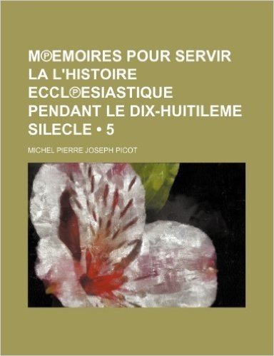 M Emoires Pour Servir La L'Histoire Eccl Esiastique Pendant Le Dix-Huitileme Silecle (5)
