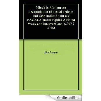 Minds in Motion: An accumulation of posted articles and case stories about my EAGALA model Equine Assisted Work and interventions  (2007 - 2015) (English Edition) [Kindle-editie]