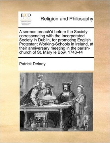 A Sermon Preach'd Before the Society Corresponding with the Incorporated Society in Dublin, for Promoting English Protestant Working-Schools in ... the Parish-Church of St. Mary Le Bow, 1743-44