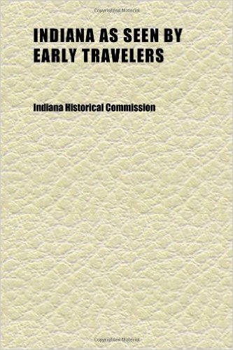Indiana as Seen by Early Travelers; A Collection of Reprints from Books of Travel, Letters and Diaries Prior to 1830