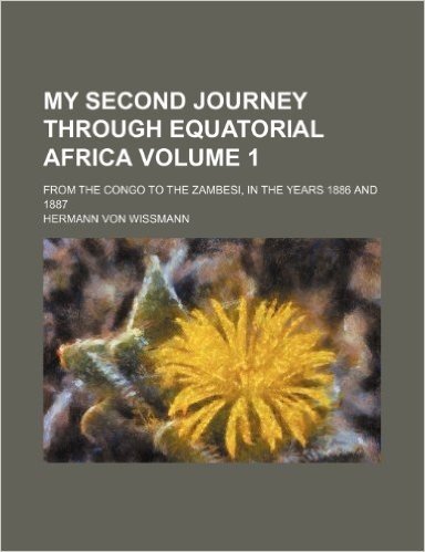 My Second Journey Through Equatorial Africa Volume 1; From the Congo to the Zambesi, in the Years 1886 and 1887