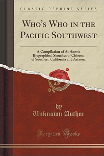 Who's Who in the Pacific Southwest: A Compilation of Authentic Biographical Sketches of Citizens of Southern California and Arizona (Classic Reprint)