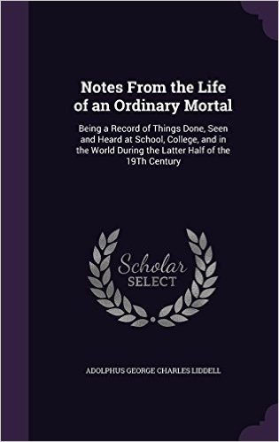 Notes from the Life of an Ordinary Mortal: Being a Record of Things Done, Seen and Heard at School, College, and in the World During the Latter Half of the 19th Century