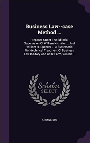 Business Law--Case Method ...: Prepared Under the Editorial Supervision of William Kixmiller ... and William H. Spencer ... a Systematic Non-Technical ... Business Law in Story and Case Form, Volume 1