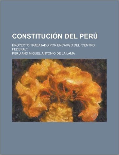 Constitucion del Peru; Proyecto Trabajado Por Encargo del "Centro Federal."