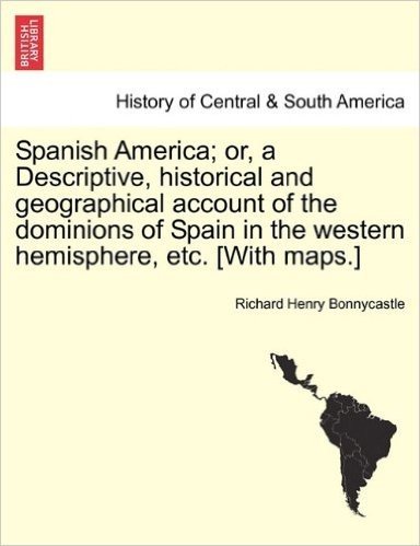 Spanish America; Or, a Descriptive, Historical and Geographical Account of the Dominions of Spain in the Western Hemisphere, Etc. [With Maps.]
