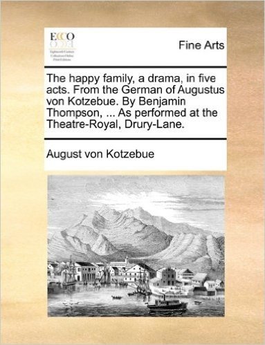 The Happy Family, a Drama, in Five Acts. from the German of Augustus Von Kotzebue. by Benjamin Thompson, ... as Performed at the Theatre-Royal, Drury-Lane.