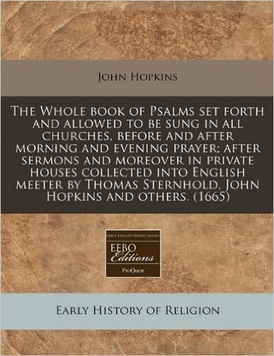 The Whole Book of Psalms Set Forth and Allowed to Be Sung in All Churches, Before and After Morning and Evening Prayer; After Sermons and Moreover in