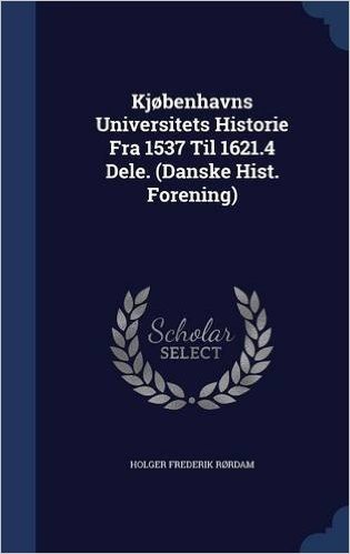 Kjobenhavns Universitets Historie Fra 1537 Til 1621.4 Dele. (Danske Hist. Forening)