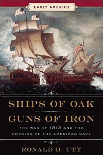 Ships of Oak, Guns of Iron: The War of 1812 and the Forging of the American Navy