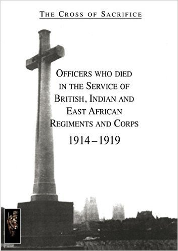 Cross of Sacrifice.Vol. 1: Officers Who Died in the Service of British, Indian and East African Regiments and Corps, 1914-1919.